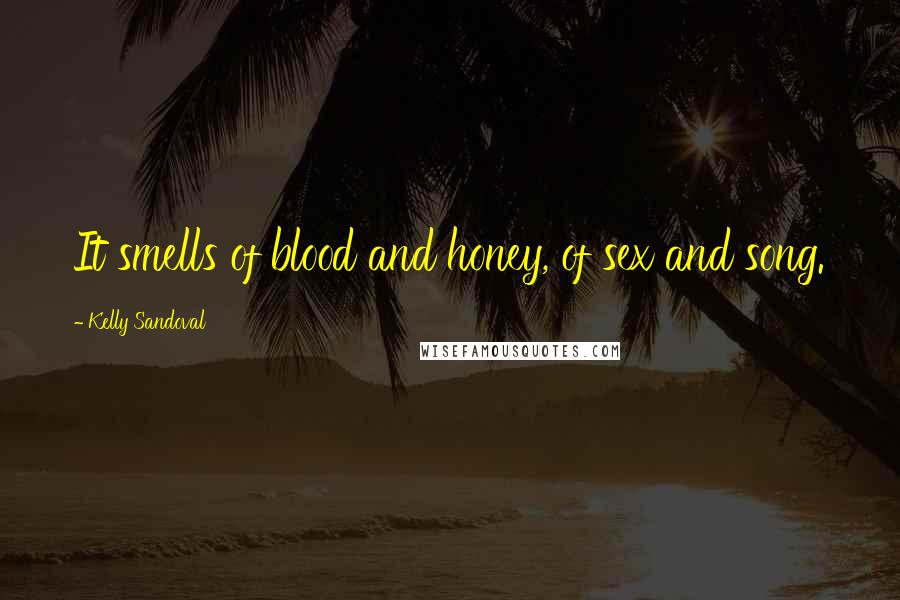 Kelly Sandoval Quotes: It smells of blood and honey, of sex and song.