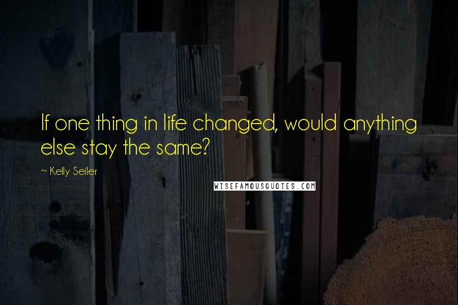 Kelly Seiler Quotes: If one thing in life changed, would anything else stay the same?