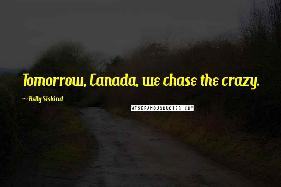 Kelly Siskind Quotes: Tomorrow, Canada, we chase the crazy.