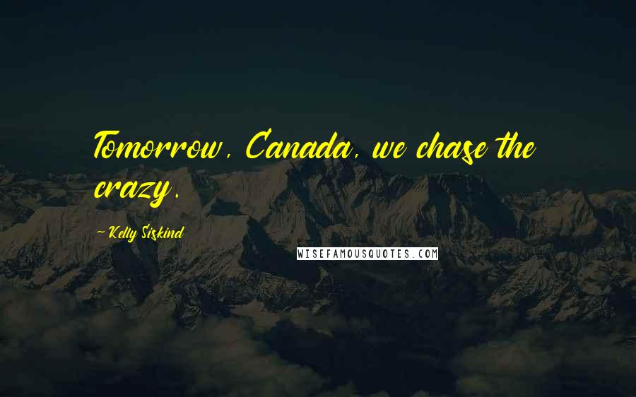 Kelly Siskind Quotes: Tomorrow, Canada, we chase the crazy.
