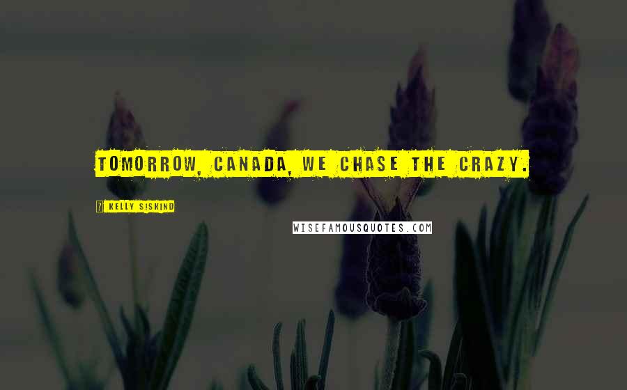 Kelly Siskind Quotes: Tomorrow, Canada, we chase the crazy.