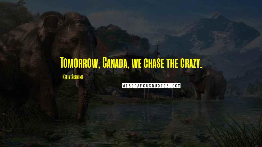 Kelly Siskind Quotes: Tomorrow, Canada, we chase the crazy.