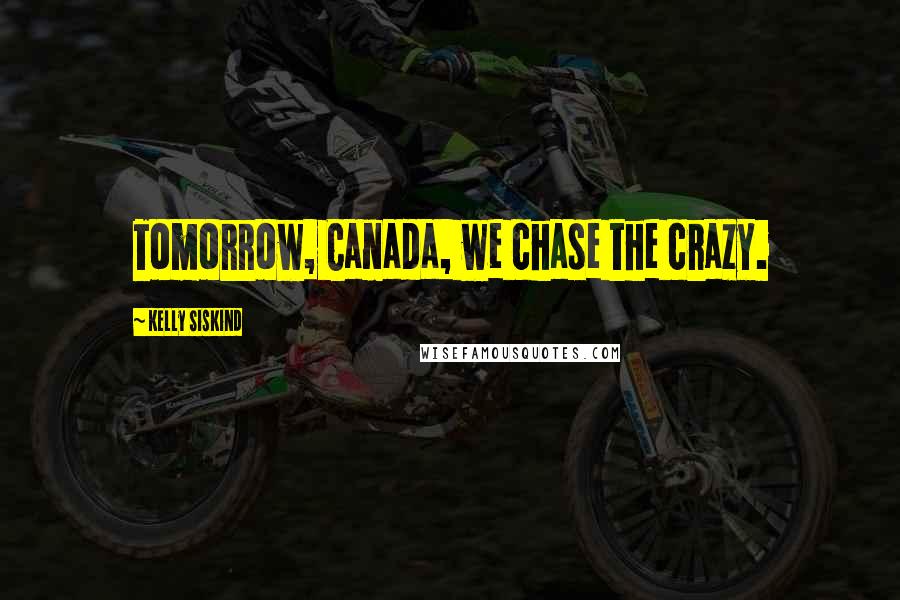 Kelly Siskind Quotes: Tomorrow, Canada, we chase the crazy.