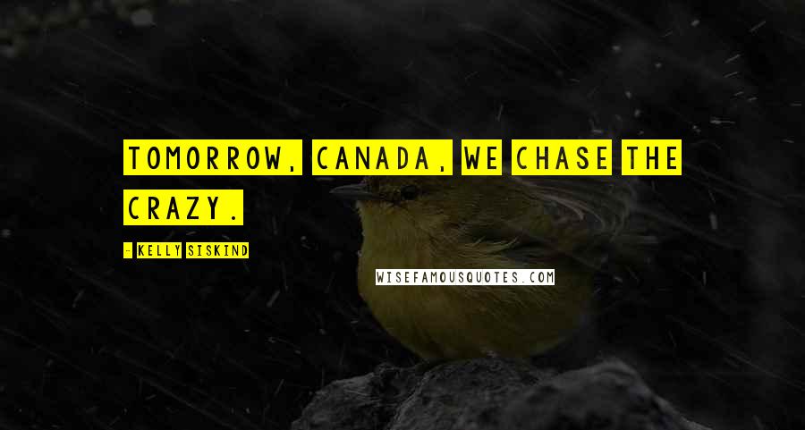 Kelly Siskind Quotes: Tomorrow, Canada, we chase the crazy.