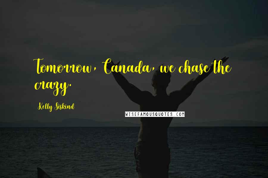 Kelly Siskind Quotes: Tomorrow, Canada, we chase the crazy.