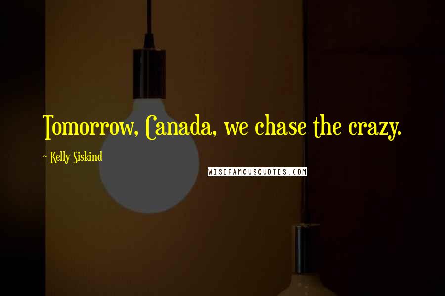 Kelly Siskind Quotes: Tomorrow, Canada, we chase the crazy.