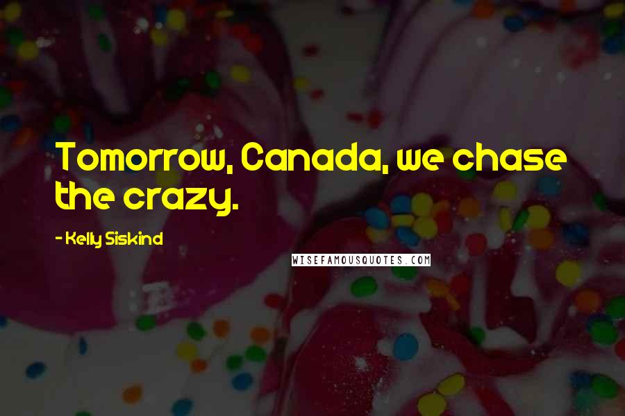 Kelly Siskind Quotes: Tomorrow, Canada, we chase the crazy.