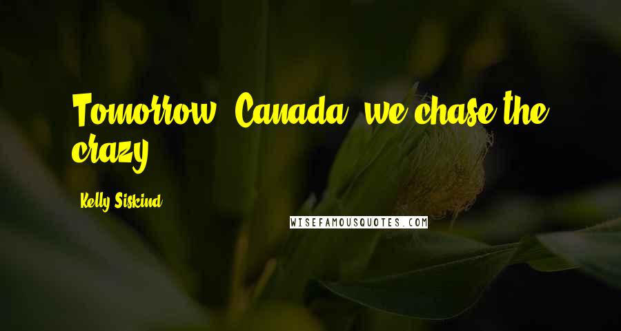 Kelly Siskind Quotes: Tomorrow, Canada, we chase the crazy.