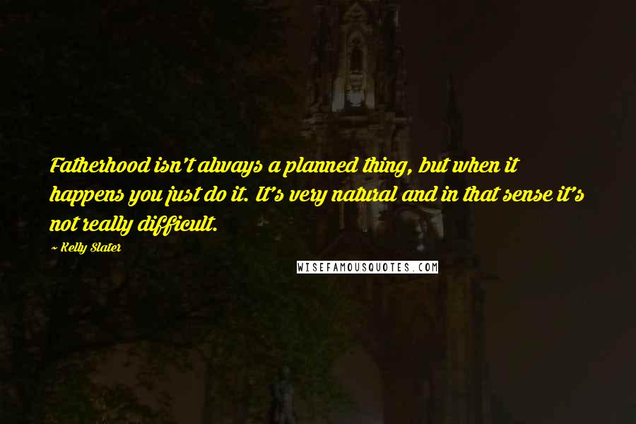 Kelly Slater Quotes: Fatherhood isn't always a planned thing, but when it happens you just do it. It's very natural and in that sense it's not really difficult.