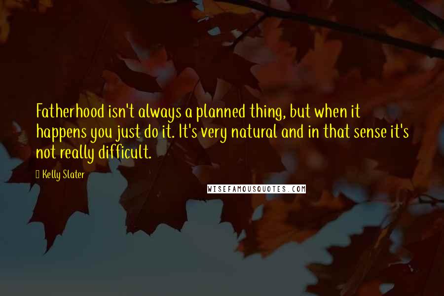 Kelly Slater Quotes: Fatherhood isn't always a planned thing, but when it happens you just do it. It's very natural and in that sense it's not really difficult.