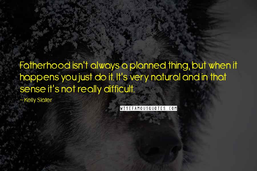 Kelly Slater Quotes: Fatherhood isn't always a planned thing, but when it happens you just do it. It's very natural and in that sense it's not really difficult.