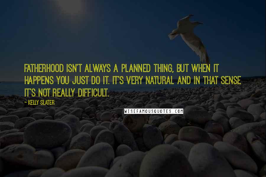 Kelly Slater Quotes: Fatherhood isn't always a planned thing, but when it happens you just do it. It's very natural and in that sense it's not really difficult.