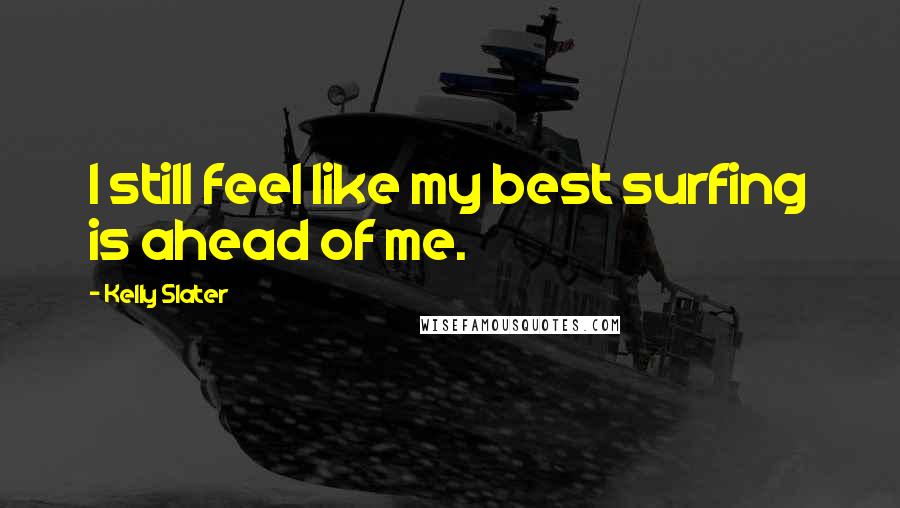 Kelly Slater Quotes: I still feel like my best surfing is ahead of me.