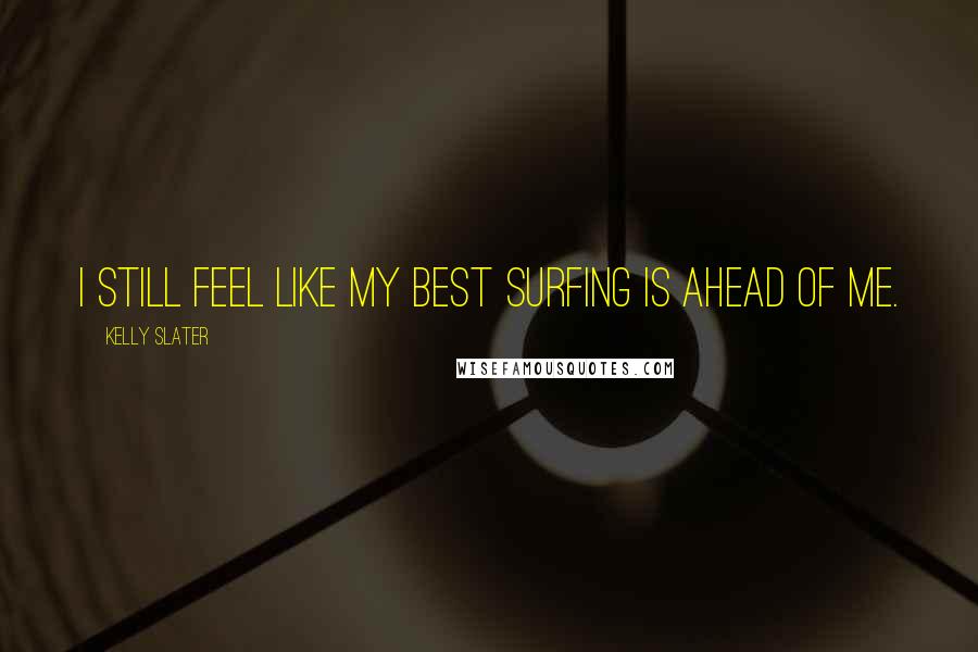 Kelly Slater Quotes: I still feel like my best surfing is ahead of me.