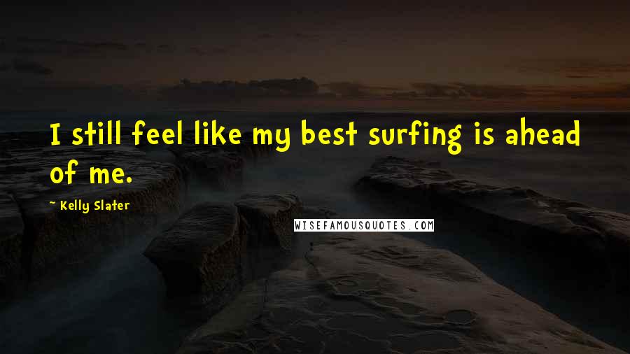 Kelly Slater Quotes: I still feel like my best surfing is ahead of me.