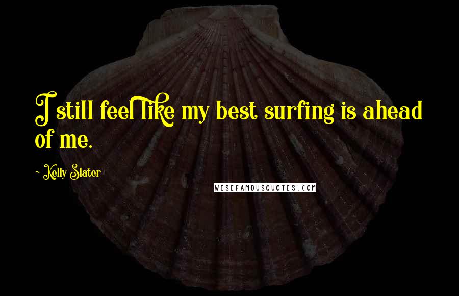 Kelly Slater Quotes: I still feel like my best surfing is ahead of me.