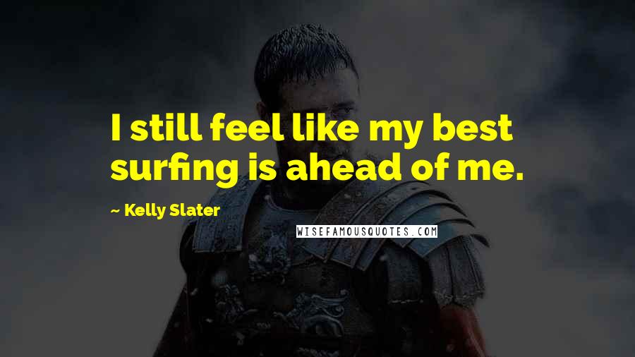 Kelly Slater Quotes: I still feel like my best surfing is ahead of me.
