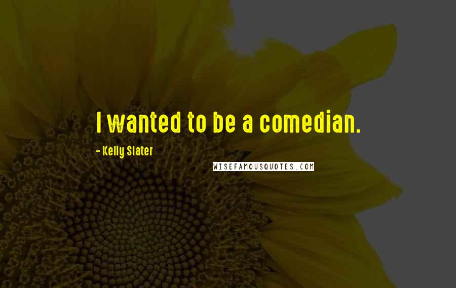 Kelly Slater Quotes: I wanted to be a comedian.