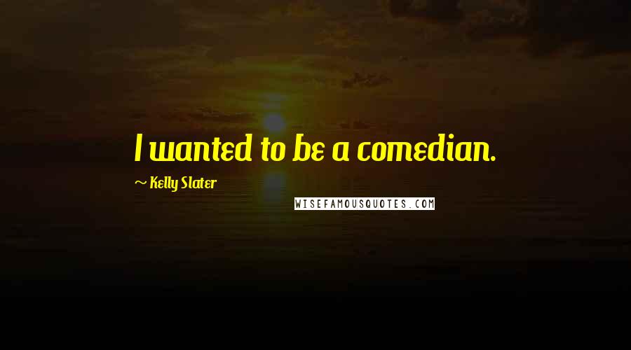 Kelly Slater Quotes: I wanted to be a comedian.