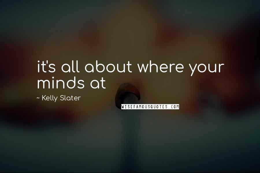 Kelly Slater Quotes: it's all about where your minds at