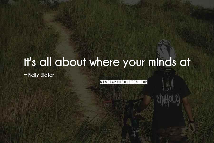Kelly Slater Quotes: it's all about where your minds at