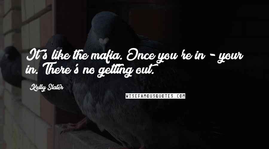 Kelly Slater Quotes: It's like the mafia. Once you're in - your in. There's no getting out.