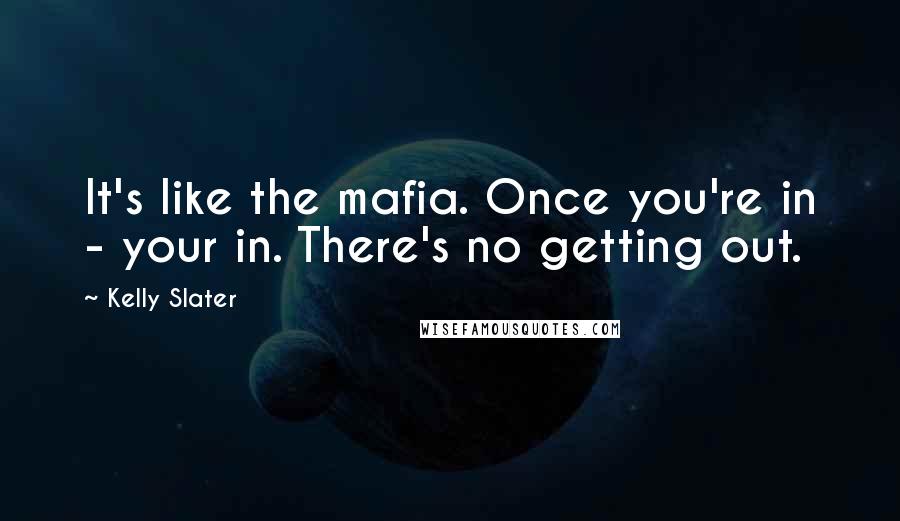 Kelly Slater Quotes: It's like the mafia. Once you're in - your in. There's no getting out.