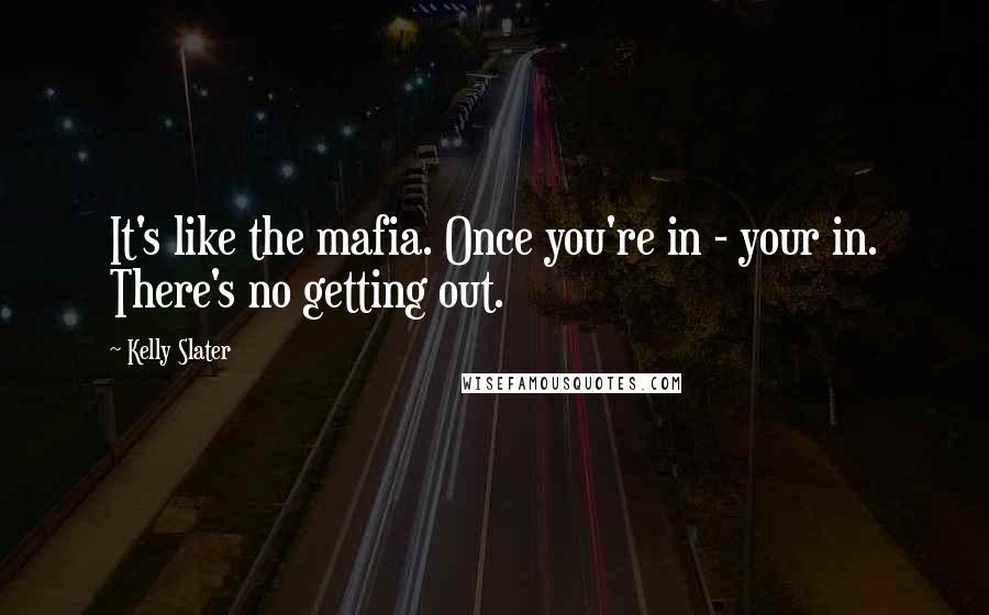 Kelly Slater Quotes: It's like the mafia. Once you're in - your in. There's no getting out.