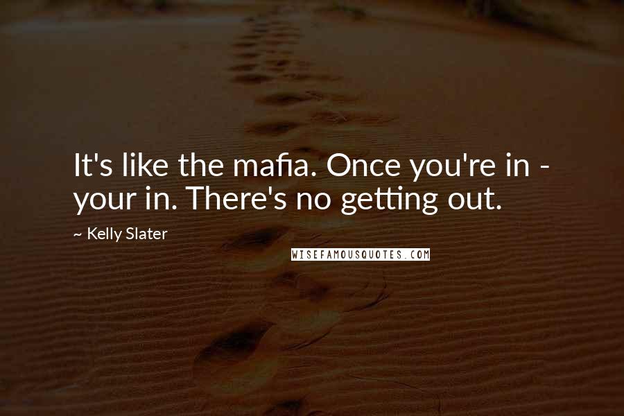 Kelly Slater Quotes: It's like the mafia. Once you're in - your in. There's no getting out.