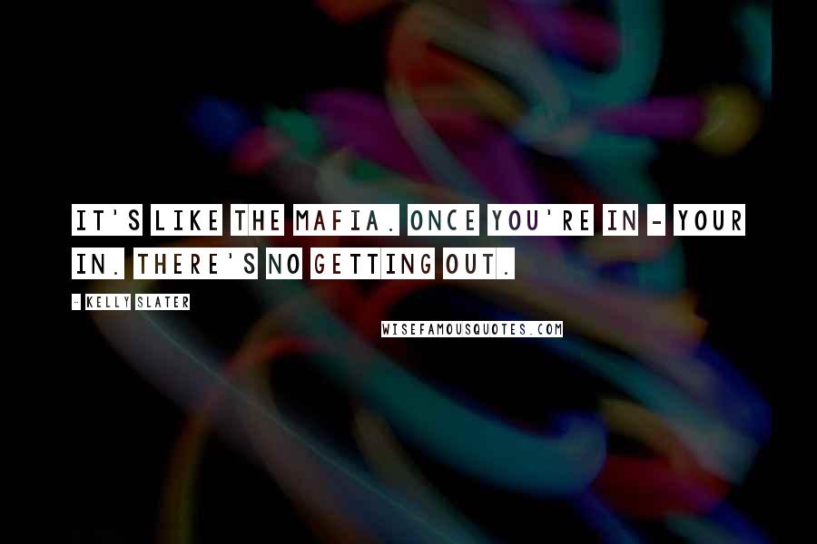 Kelly Slater Quotes: It's like the mafia. Once you're in - your in. There's no getting out.