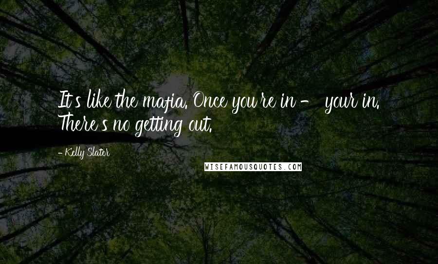 Kelly Slater Quotes: It's like the mafia. Once you're in - your in. There's no getting out.