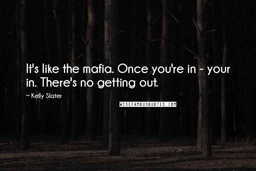 Kelly Slater Quotes: It's like the mafia. Once you're in - your in. There's no getting out.