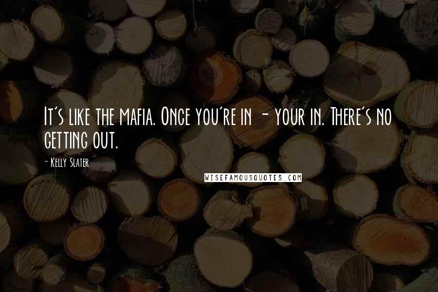 Kelly Slater Quotes: It's like the mafia. Once you're in - your in. There's no getting out.