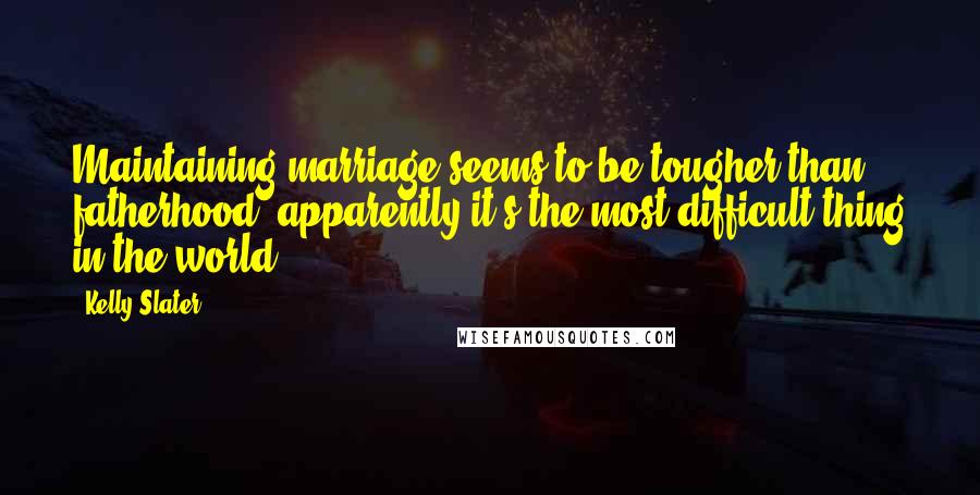 Kelly Slater Quotes: Maintaining marriage seems to be tougher than fatherhood: apparently it's the most difficult thing in the world.