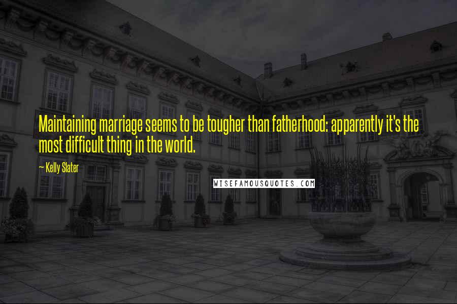 Kelly Slater Quotes: Maintaining marriage seems to be tougher than fatherhood: apparently it's the most difficult thing in the world.