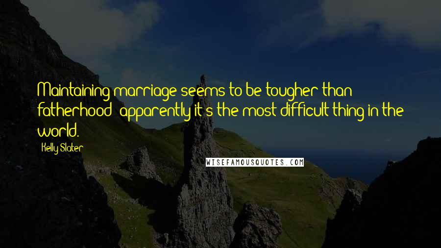 Kelly Slater Quotes: Maintaining marriage seems to be tougher than fatherhood: apparently it's the most difficult thing in the world.