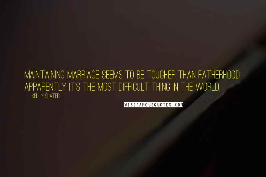 Kelly Slater Quotes: Maintaining marriage seems to be tougher than fatherhood: apparently it's the most difficult thing in the world.