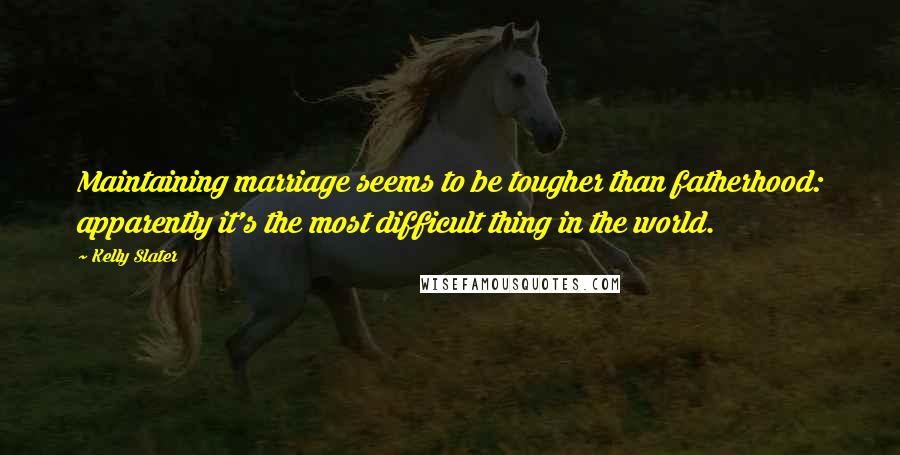 Kelly Slater Quotes: Maintaining marriage seems to be tougher than fatherhood: apparently it's the most difficult thing in the world.