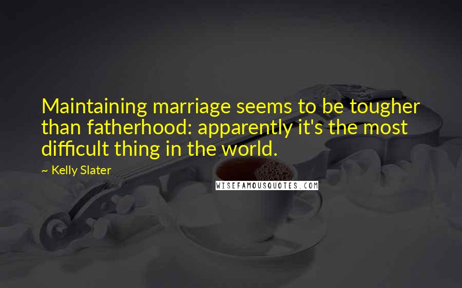 Kelly Slater Quotes: Maintaining marriage seems to be tougher than fatherhood: apparently it's the most difficult thing in the world.