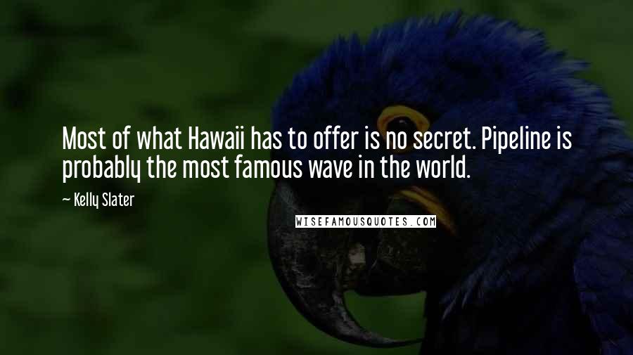 Kelly Slater Quotes: Most of what Hawaii has to offer is no secret. Pipeline is probably the most famous wave in the world.