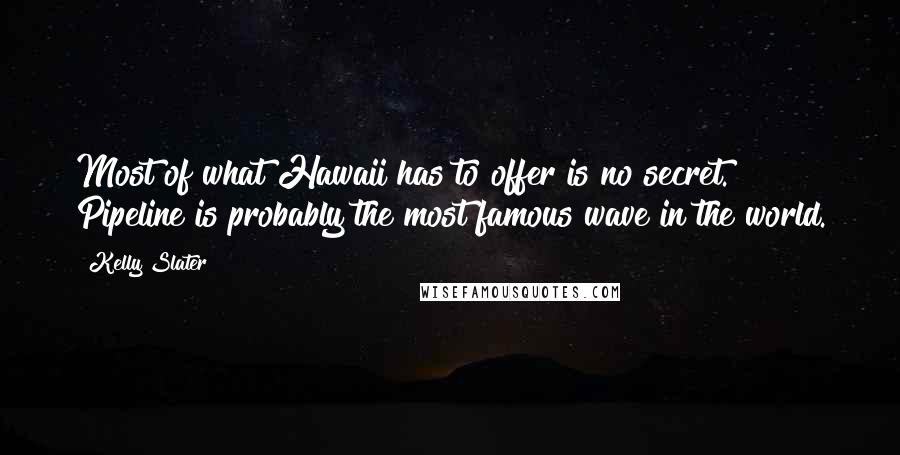 Kelly Slater Quotes: Most of what Hawaii has to offer is no secret. Pipeline is probably the most famous wave in the world.