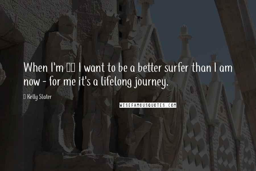 Kelly Slater Quotes: When I'm 50 I want to be a better surfer than I am now - for me it's a lifelong journey.
