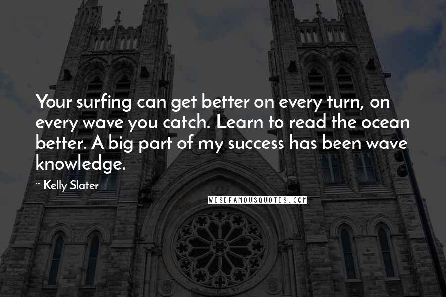 Kelly Slater Quotes: Your surfing can get better on every turn, on every wave you catch. Learn to read the ocean better. A big part of my success has been wave knowledge.