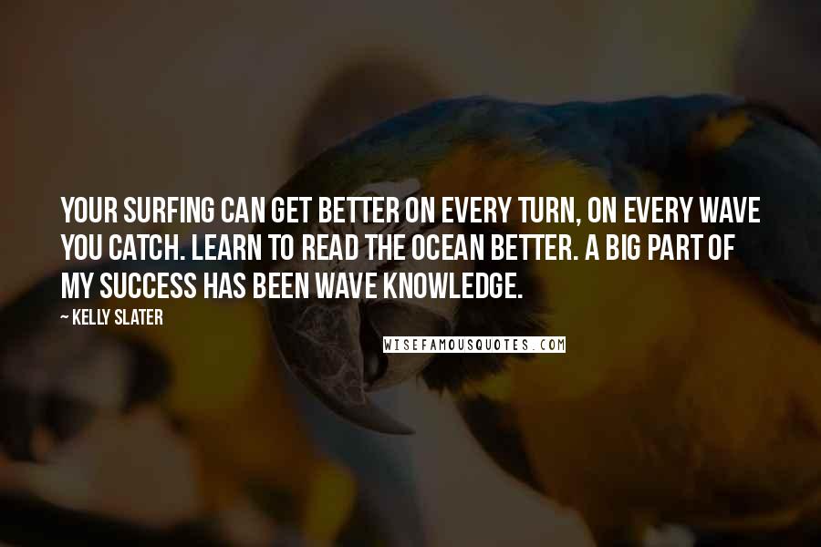 Kelly Slater Quotes: Your surfing can get better on every turn, on every wave you catch. Learn to read the ocean better. A big part of my success has been wave knowledge.