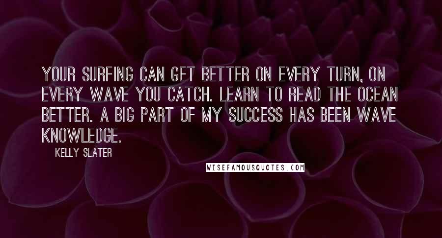 Kelly Slater Quotes: Your surfing can get better on every turn, on every wave you catch. Learn to read the ocean better. A big part of my success has been wave knowledge.