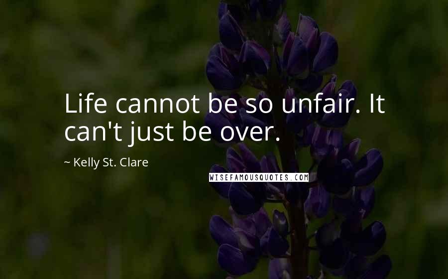 Kelly St. Clare Quotes: Life cannot be so unfair. It can't just be over.