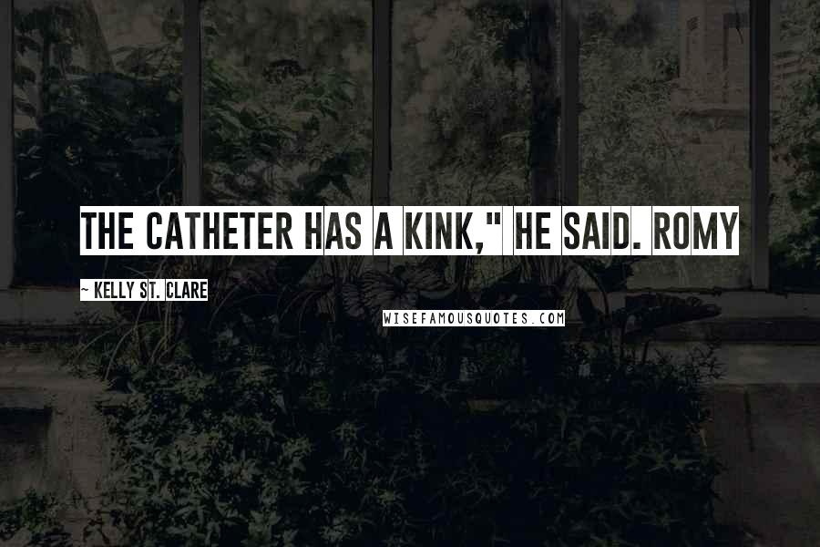 Kelly St. Clare Quotes: The catheter has a kink," he said. Romy