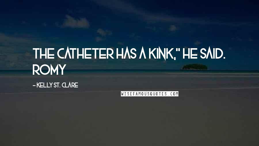 Kelly St. Clare Quotes: The catheter has a kink," he said. Romy