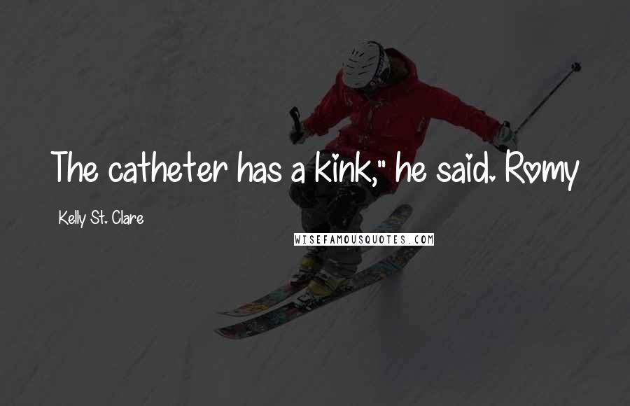 Kelly St. Clare Quotes: The catheter has a kink," he said. Romy