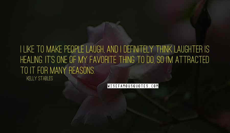 Kelly Stables Quotes: I like to make people laugh, and I definitely think laughter is healing. It's one of my favorite thing to do, so I'm attracted to it for many reasons.